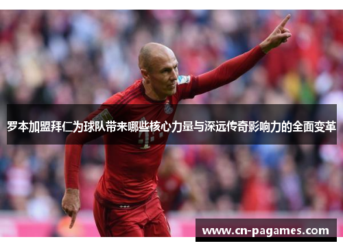 罗本加盟拜仁为球队带来哪些核心力量与深远传奇影响力的全面变革 罗本加盟拜仁为球队带来哪些核心力量与深远传奇影响力的全面变革