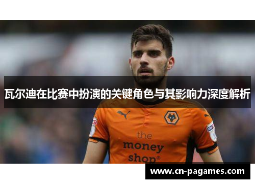 瓦尔迪在比赛中扮演的关键角色与其影响力深度解析 瓦尔迪在比赛中扮演的关键角色与其影响力深度解析