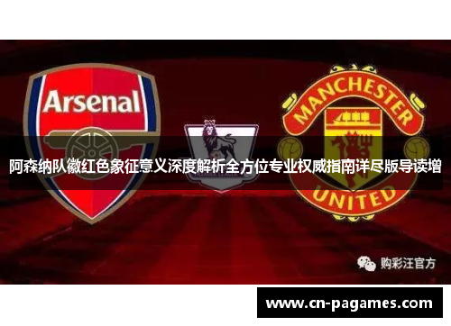 阿森纳队徽红色象征意义深度解析全方位专业权威指南详尽版导读增