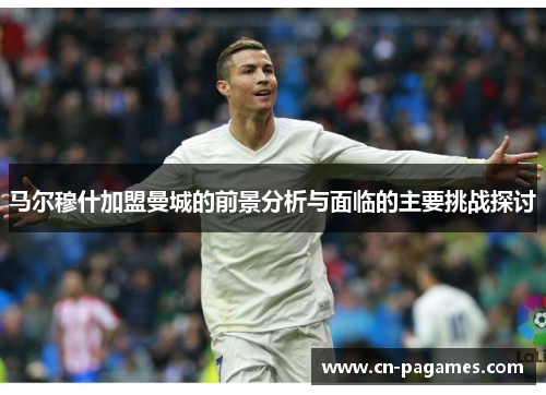 马尔穆什加盟曼城的前景分析与面临的主要挑战探讨