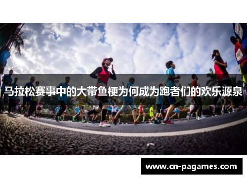 马拉松赛事中的大带鱼梗为何成为跑者们的欢乐源泉