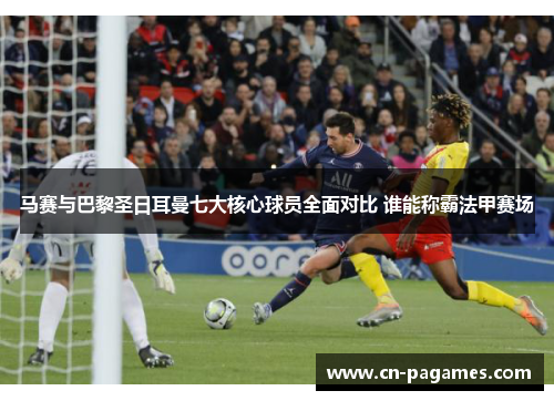 马赛与巴黎圣日耳曼七大核心球员全面对比 谁能称霸法甲赛场