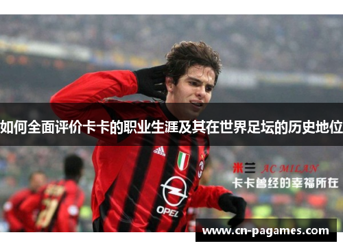 如何全面评价卡卡的职业生涯及其在世界足坛的历史地位