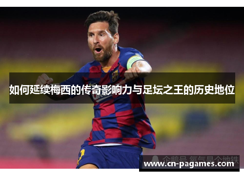 如何延续梅西的传奇影响力与足坛之王的历史地位