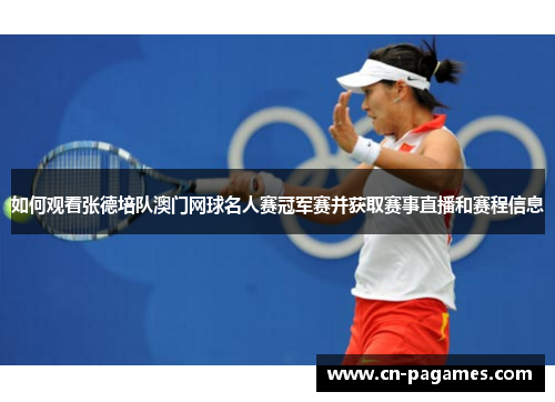 如何观看张德培队澳门网球名人赛冠军赛并获取赛事直播和赛程信息