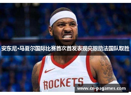 安东尼·马夏尔国际比赛首次首发表现亮眼助法国队取胜