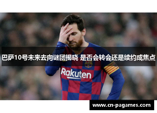 巴萨10号未来去向谜团揭晓 是否会转会还是续约成焦点