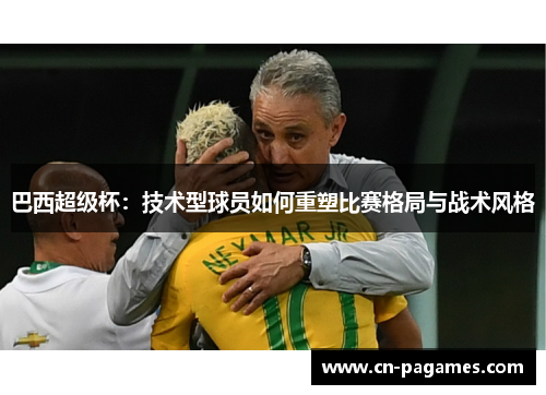 巴西超级杯：技术型球员如何重塑比赛格局与战术风格