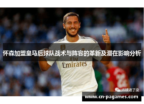 怀森加盟皇马后球队战术与阵容的革新及潜在影响分析