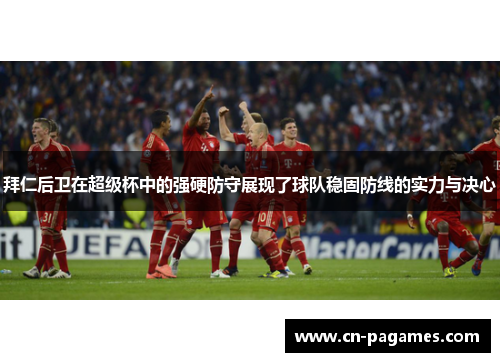 拜仁后卫在超级杯中的强硬防守展现了球队稳固防线的实力与决心