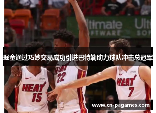 掘金通过巧妙交易成功引进巴特勒助力球队冲击总冠军 掘金通过巧妙交易成功引进巴特勒助力球队冲击总冠军