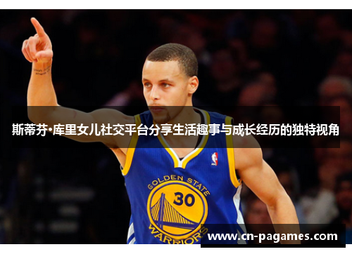 斯蒂芬·库里女儿社交平台分享生活趣事与成长经历的独特视角 斯蒂芬·库里女儿社交平台分享生活趣事与成长经历的独特视角