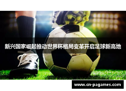 新兴国家崛起推动世界杯格局变革开启足球新高地