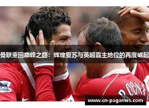 曼联重回巅峰之路：辉煌复苏与英超霸主地位的再度崛起