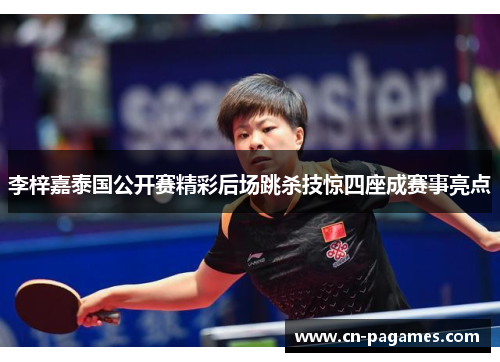 李梓嘉泰国公开赛精彩后场跳杀技惊四座成赛事亮点
