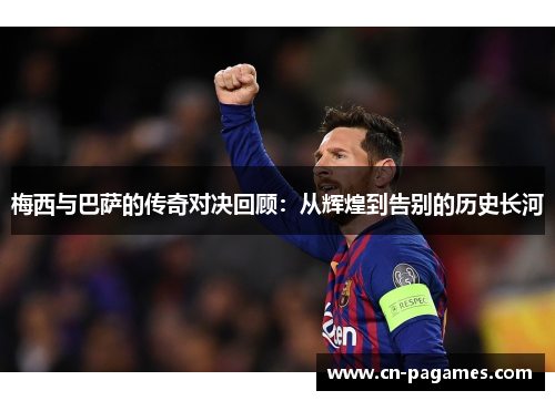 梅西与巴萨的传奇对决回顾：从辉煌到告别的历史长河