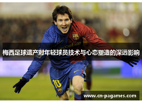 梅西足球遗产对年轻球员技术与心态塑造的深远影响