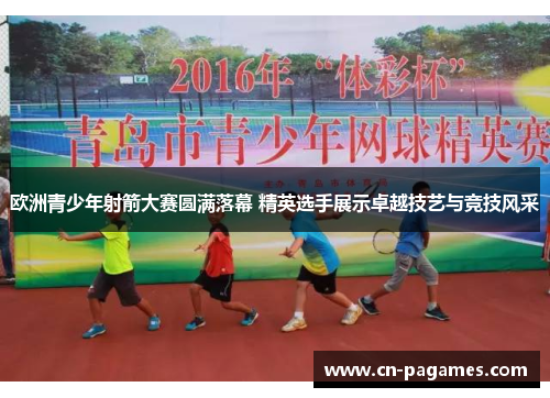 欧洲青少年射箭大赛圆满落幕 精英选手展示卓越技艺与竞技风采