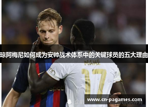 琼阿梅尼如何成为安帅战术体系中的关键球员的五大理由 琼阿梅尼如何成为安帅战术体系中的关键球员的五大理由