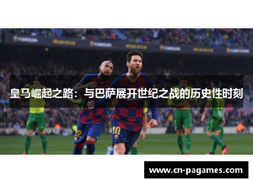 皇马崛起之路:与巴萨展开世纪之战的历史性时刻 皇马崛起之路:与巴萨展开世纪之战的历史性时刻