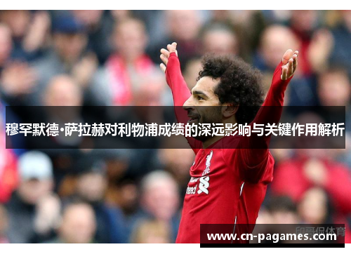 穆罕默德·萨拉赫对利物浦成绩的深远影响与关键作用解析