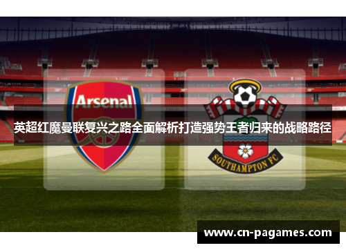 英超红魔曼联复兴之路全面解析打造强势王者归来的战略路径