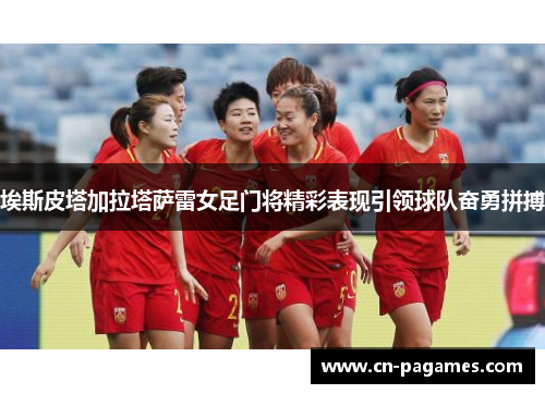 埃斯皮塔加拉塔萨雷女足门将精彩表现引领球队奋勇拼搏 埃斯皮塔加拉塔萨雷女足门将精彩表现引领球队奋勇拼搏