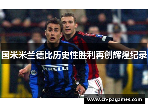 国米米兰德比历史性胜利再创辉煌纪录 国米米兰德比历史性胜利再创辉煌纪录