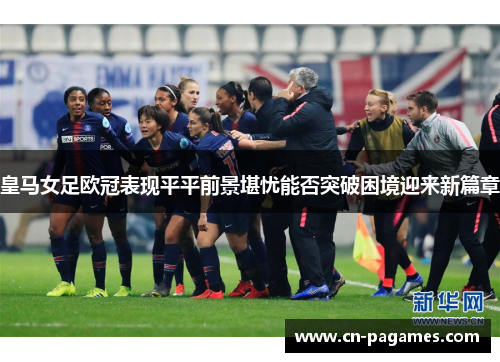 皇马女足欧冠表现平平前景堪忧能否突破困境迎来新篇章