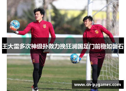 王大雷多次神级扑救力挽狂澜国足门前稳如磐石 王大雷多次神级扑救力挽狂澜国足门前稳如磐石