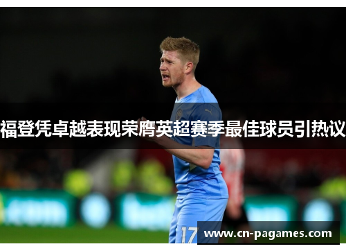 福登凭卓越表现荣膺英超赛季最佳球员引热议 福登凭卓越表现荣膺英超赛季最佳球员引热议