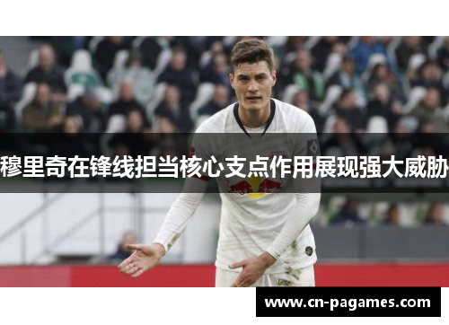 穆里奇在锋线担当核心支点作用展现强大威胁 穆里奇在锋线担当核心支点作用展现强大威胁