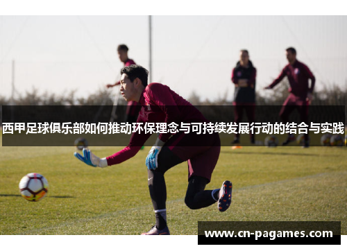 西甲足球俱乐部如何推动环保理念与可持续发展行动的结合与实践