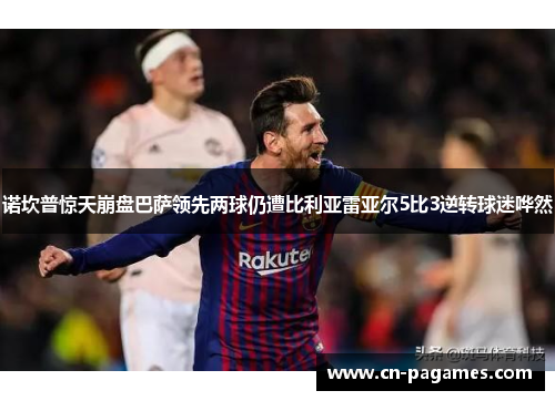 诺坎普惊天崩盘巴萨领先两球仍遭比利亚雷亚尔5比3逆转球迷哗然 诺坎普惊天崩盘巴萨领先两球仍遭比利亚雷亚尔5比3逆转球迷哗然