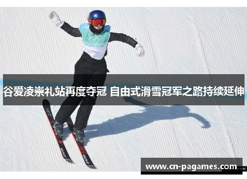 谷爱凌崇礼站再度夺冠 自由式滑雪冠军之路持续延伸 谷爱凌崇礼站再度夺冠 自由式滑雪冠军之路持续延伸