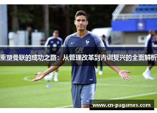 重塑曼联的成功之路：从管理改革到青训复兴的全面解析