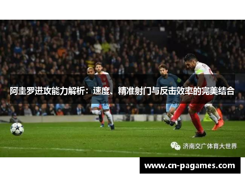 阿圭罗进攻能力解析：速度、精准射门与反击效率的完美结合