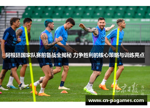 阿根廷国家队赛前备战全揭秘 力争胜利的核心策略与训练亮点