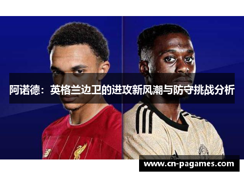 阿诺德：英格兰边卫的进攻新风潮与防守挑战分析