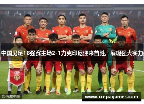 中国男足18强赛主场2-1力克印尼迎来首胜，展现强大实力