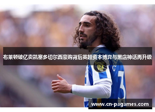 布莱顿破亿卖凯塞多切尔西豪购背后英超资本博弈与黑店神话再升级