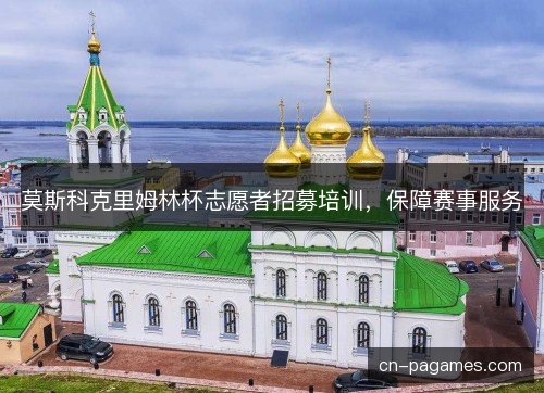 莫斯科克里姆林杯志愿者招募培训，保障赛事服务