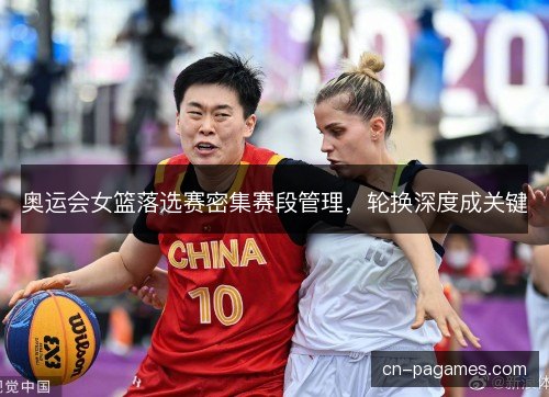 奥运会女篮落选赛密集赛段管理，轮换深度成关键