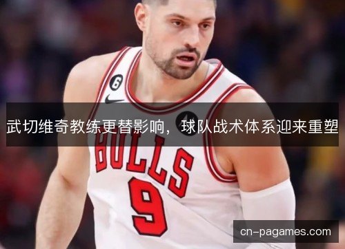 武切维奇教练更替影响，球队战术体系迎来重塑